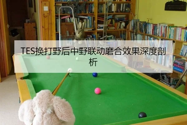 TES换打野后中野联动磨合效果深度剖析