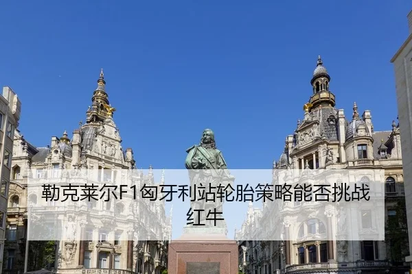 勒克莱尔F1匈牙利站轮胎策略能否挑战红牛