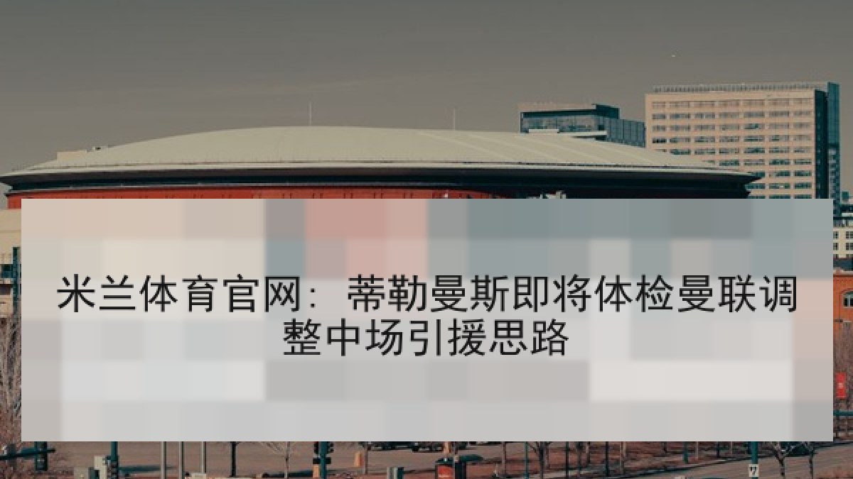 米兰体育官网: 蒂勒曼斯即将体检曼联调整中场引援思路