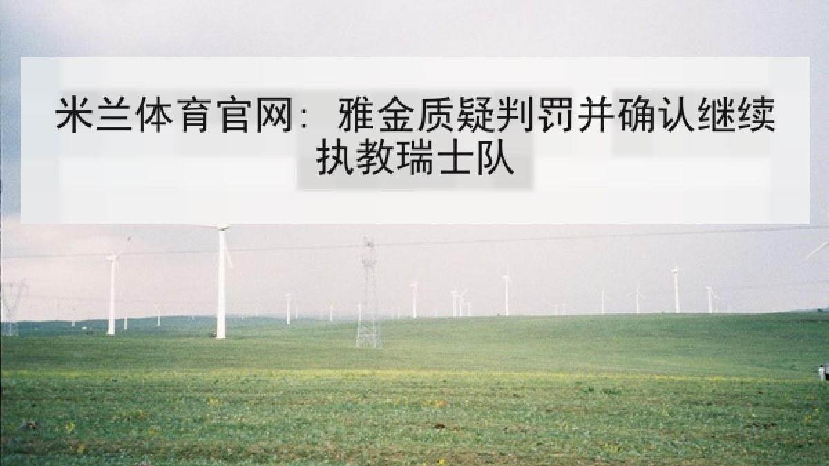 米兰体育官网: 雅金质疑判罚并确认继续执教瑞士队