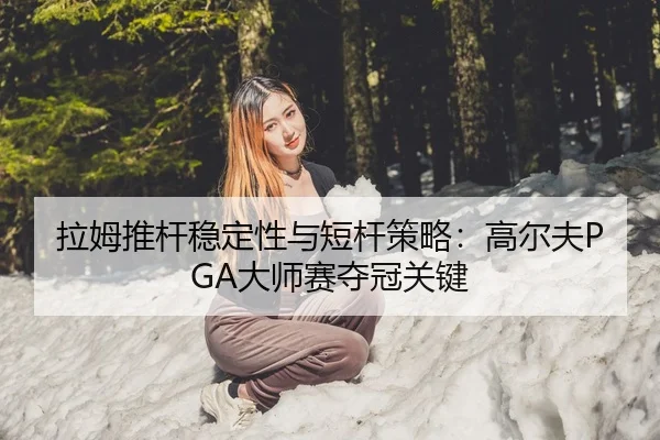 拉姆推杆稳定性与短杆策略：高尔夫PGA大师赛夺冠关键
