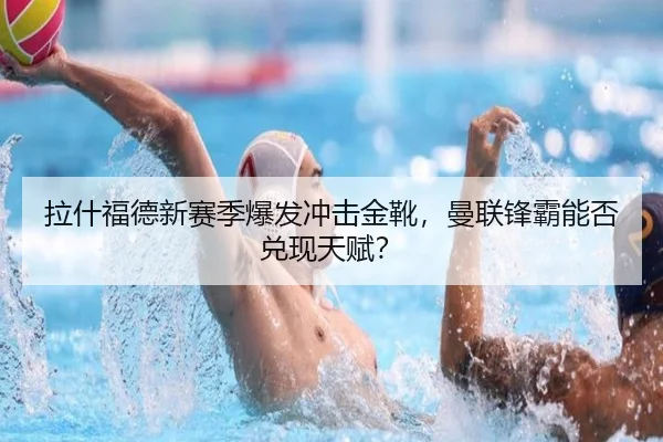 拉什福德新赛季爆发冲击金靴，曼联锋霸能否兑现天赋？