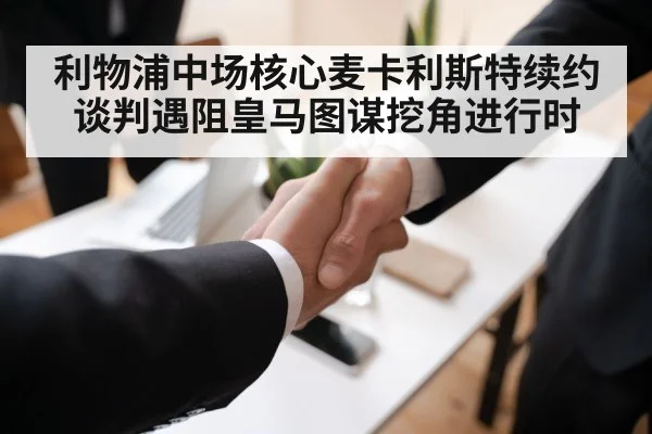 利物浦中场核心麦卡利斯特续约谈判遇阻皇马图谋挖角进行时
