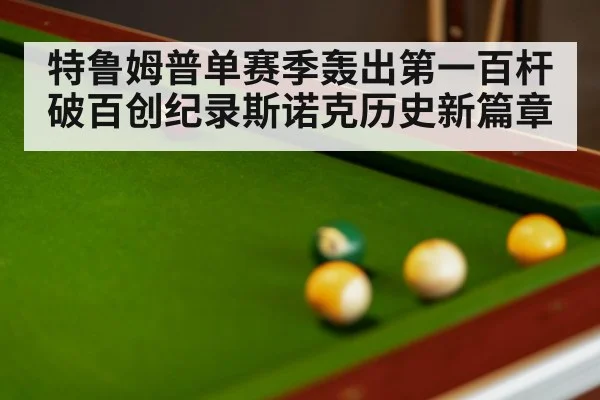 特鲁姆普单赛季轰出第一百杆破百创纪录斯诺克历史新篇章