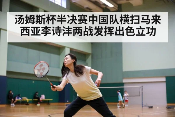 汤姆斯杯半决赛中国队横扫马来西亚李诗沣两战发挥出色立功