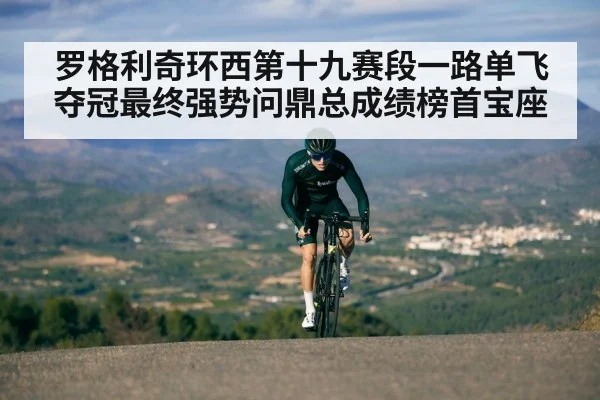 罗格利奇环西第十九赛段一路单飞夺冠最终强势问鼎总成绩榜首宝座