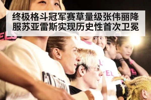 终极格斗冠军赛草量级张伟丽降服苏亚雷斯实现历史性首次卫冕