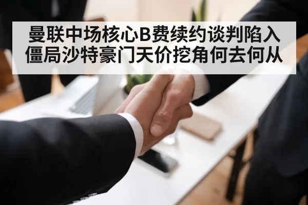曼联中场核心B费续约谈判陷入僵局沙特豪门天价挖角何去何从