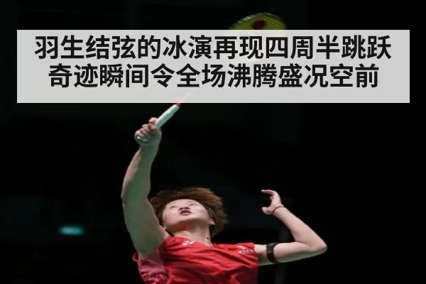 羽生结弦的冰演再现四周半跳跃奇迹瞬间令全场沸腾盛况空前