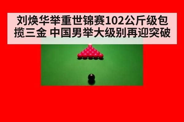 刘焕华举重世锦赛102公斤级包揽三金 中国男举大级别再迎突破