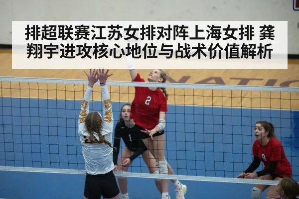 排超联赛江苏女排对阵上海女排 龚翔宇进攻核心地位与战术价值解析