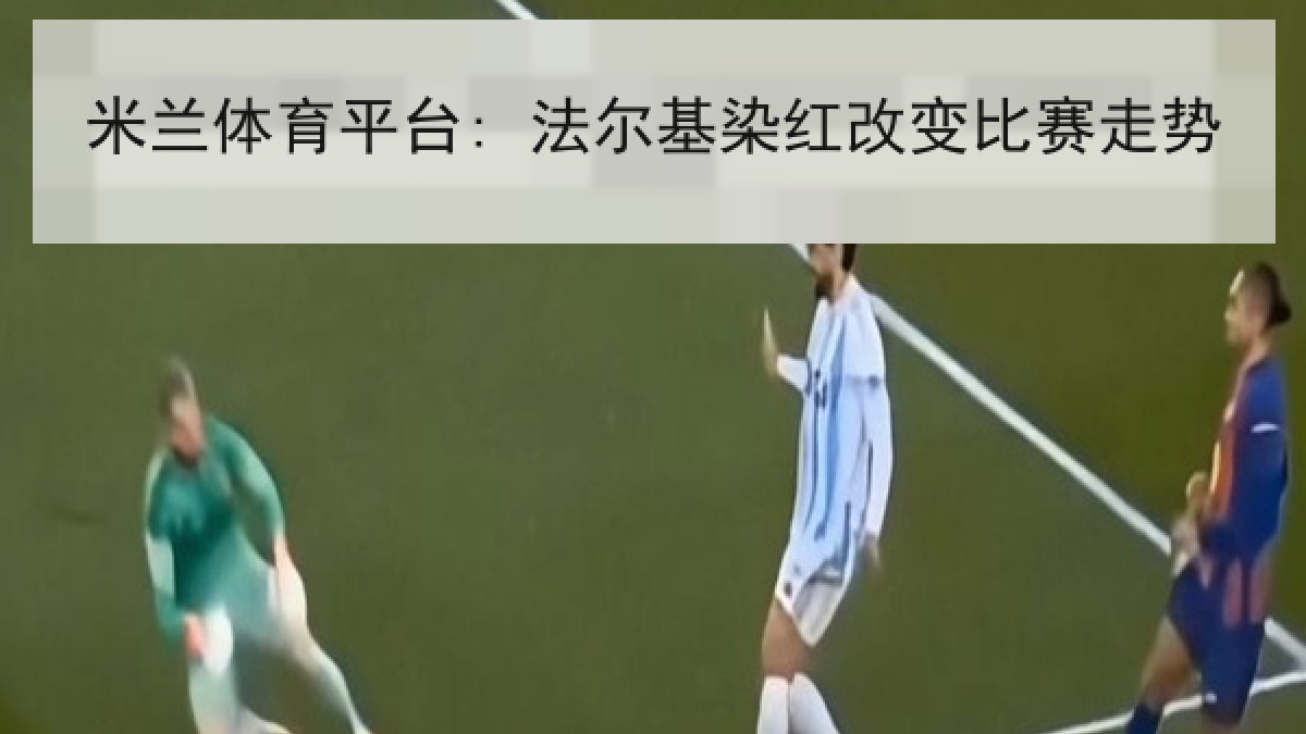 米兰体育平台: 法尔基染红改变比赛走势